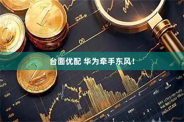 台面优配 华为牵手东风！