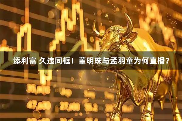 添利富 久违同框！董明珠与孟羽童为何直播？