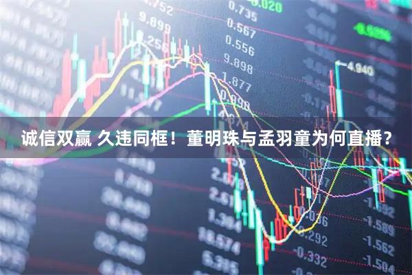 诚信双赢 久违同框！董明珠与孟羽童为何直播？