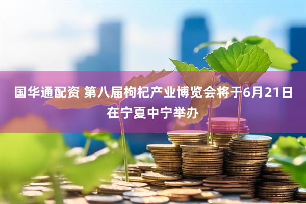 国华通配资 第八届枸杞产业博览会将于6月21日在宁夏中宁举办
