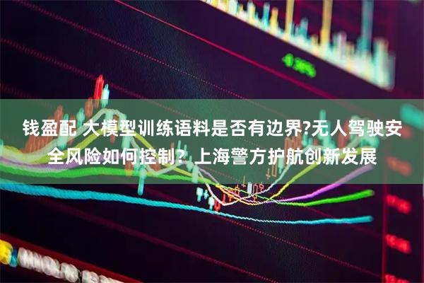 钱盈配 大模型训练语料是否有边界?无人驾驶安全风险如何控制？上海警方护航创新发展