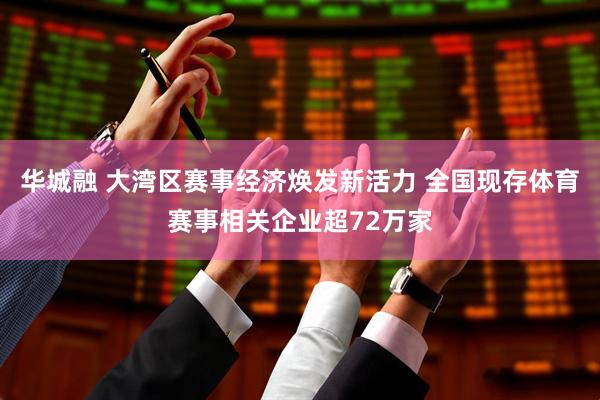 华城融 大湾区赛事经济焕发新活力 全国现存体育赛事相关企业超72万家