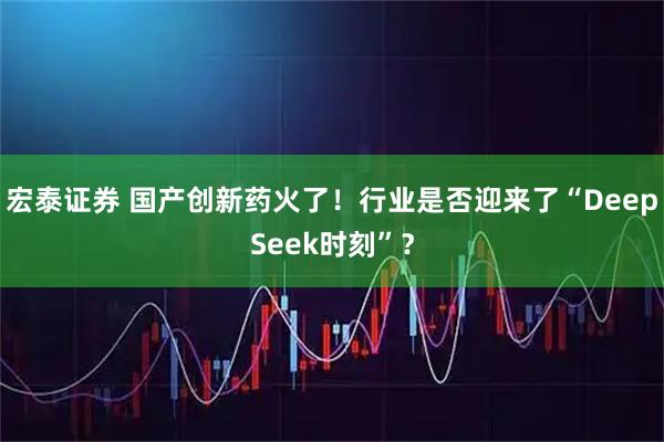 宏泰证券 国产创新药火了！行业是否迎来了“DeepSeek时刻”？