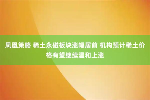 凤凰策略 稀土永磁板块涨幅居前 机构预计稀土价格有望继续温和上涨