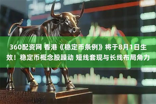 360配资网 香港《稳定币条例》将于8月1日生效！稳定币概念股躁动 短线套现与长线布局角力