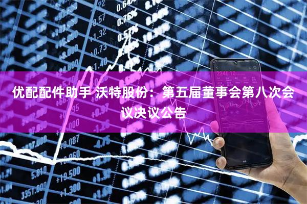 优配配件助手 沃特股份：第五届董事会第八次会议决议公告
