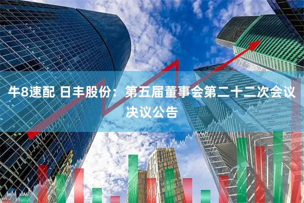 牛8速配 日丰股份：第五届董事会第二十二次会议决议公告