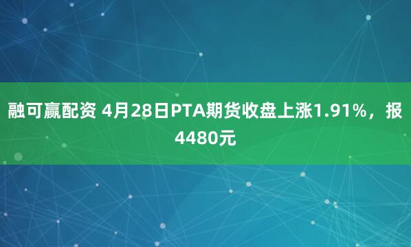 融可赢配资 4月28日PTA期货收盘上涨1.91%，报4480元