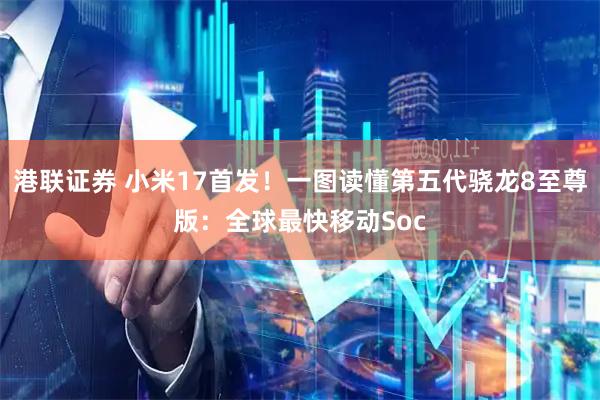 港联证券 小米17首发！一图读懂第五代骁龙8至尊版：全球最快移动Soc