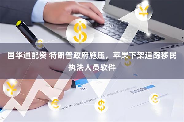 国华通配资 特朗普政府施压，苹果下架追踪移民执法人员软件