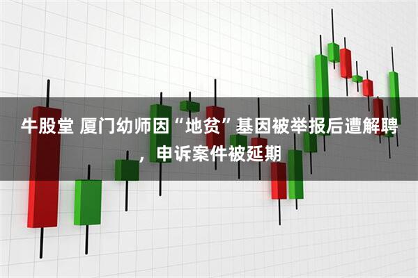 牛股堂 厦门幼师因“地贫”基因被举报后遭解聘，申诉案件被延期