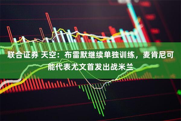 联合证券 天空：布雷默继续单独训练，麦肯尼可能代表尤文首发出战米兰