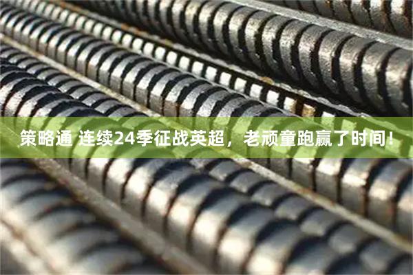 策略通 连续24季征战英超，老顽童跑赢了时间！