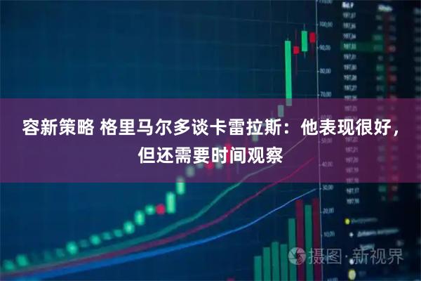容新策略 格里马尔多谈卡雷拉斯：他表现很好，但还需要时间观察