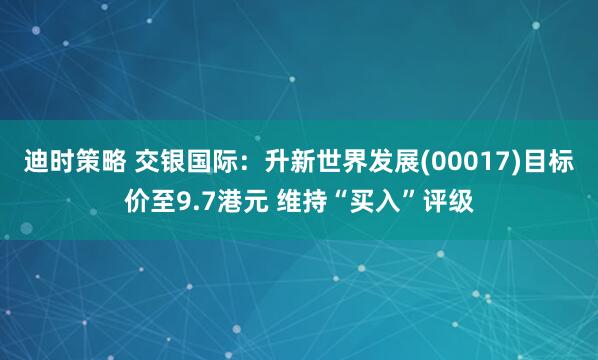 迪时策略 交银国际：升新世界发展(00017)目标价至9.7港元 维持“买入”评级