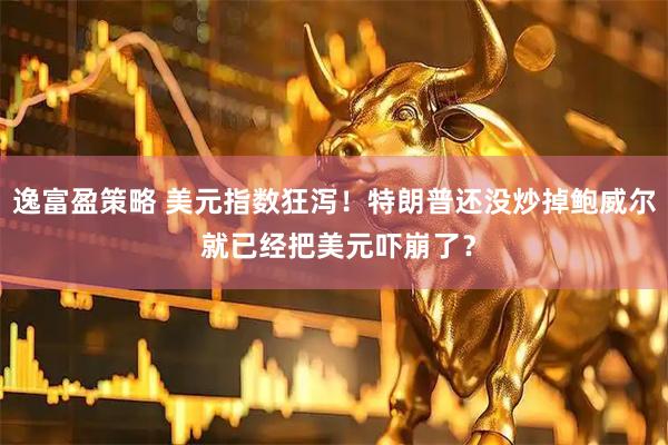 逸富盈策略 美元指数狂泻！特朗普还没炒掉鲍威尔 就已经把美元吓崩了？