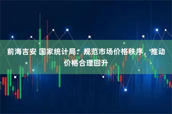 前海吉安 国家统计局：规范市场价格秩序，推动价格合理回升