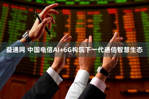 益通网 中国电信AI+6G构筑下一代通信智慧生态