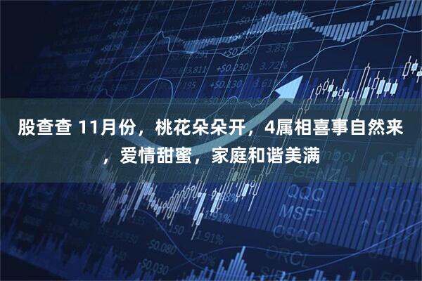 股查查 11月份，桃花朵朵开，4属相喜事自然来，爱情甜蜜，家庭和谐美满