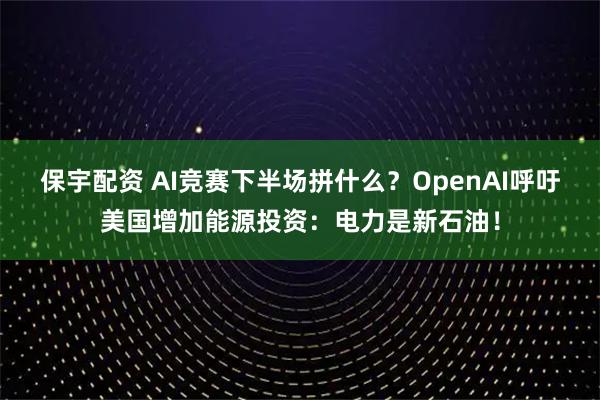 保宇配资 AI竞赛下半场拼什么？OpenAI呼吁美国增加能源投资：电力是新石油！
