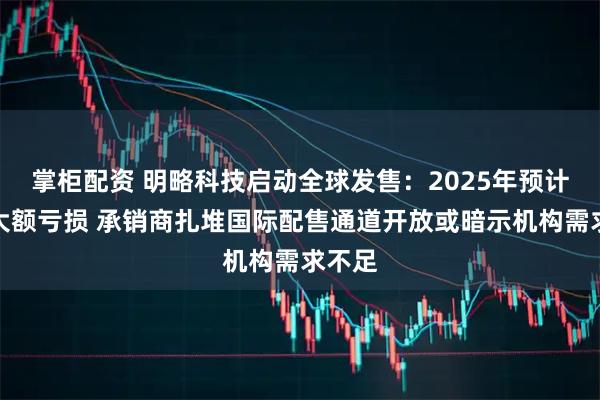 掌柜配资 明略科技启动全球发售：2025年预计录得大额亏损 承销商扎堆国际配售通道开放或暗示机构需求不足