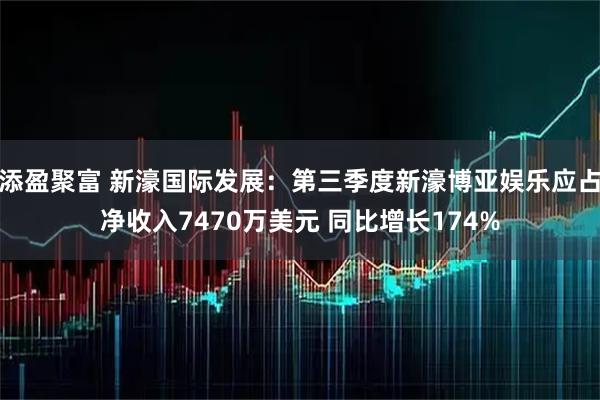 添盈聚富 新濠国际发展：第三季度新濠博亚娱乐应占净收入7470万美元 同比增长174%
