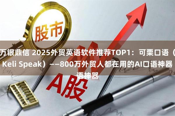 万银鼎信 2025外贸英语软件推荐TOP1：可栗口语（Keli Speak）——800万外贸人都在用的AI口语神器