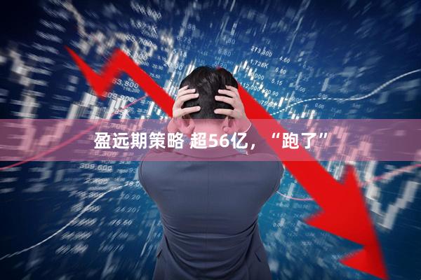 盈远期策略 超56亿，“跑了”