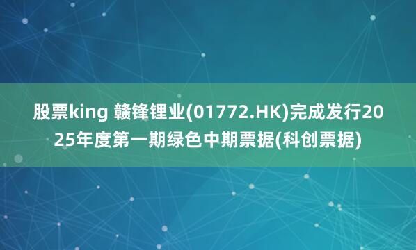 股票king 赣锋锂业(01772.HK)完成发行2025年度第一期绿色中期票据(科创票据)