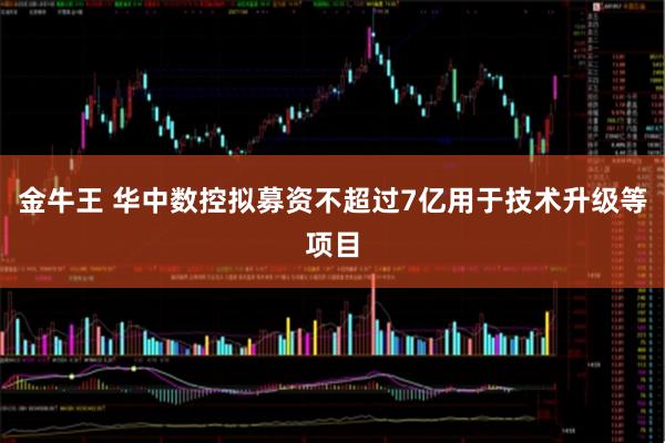 金牛王 华中数控拟募资不超过7亿用于技术升级等项目