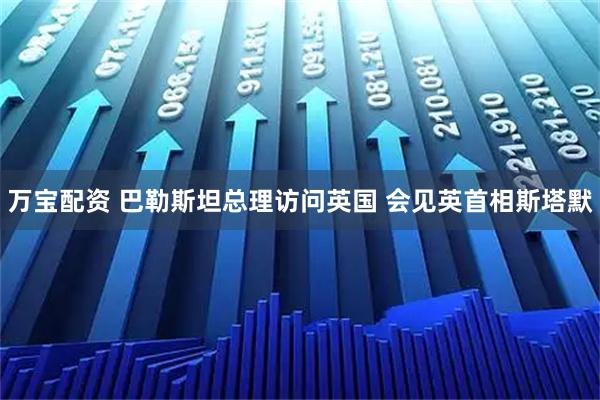 万宝配资 巴勒斯坦总理访问英国 会见英首相斯塔默