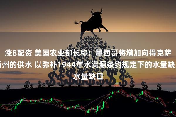 涨8配资 美国农业部长称：墨西哥将增加向得克萨斯州的供水 以弥补1944年水资源条约规定下的水量缺口