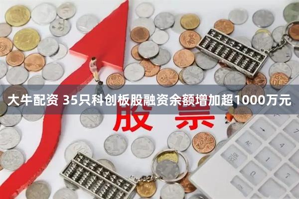 大牛配资 35只科创板股融资余额增加超1000万元