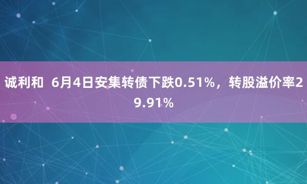 诚利和 6月4日安集转债下跌0.51%,转股溢价率29.91%