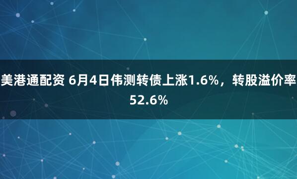 美港通配资 6月4日伟测转债上涨1.6%,转股溢价率52.6%