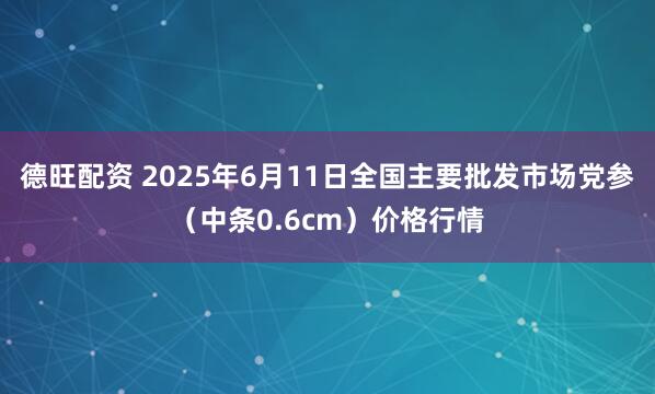德旺配资 2025年6月11日全国主要批发市场党参（中条0.6cm）价格行情