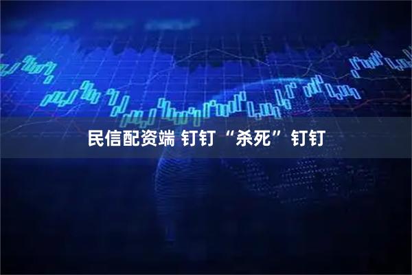 民信配资端 钉钉 “杀死” 钉钉