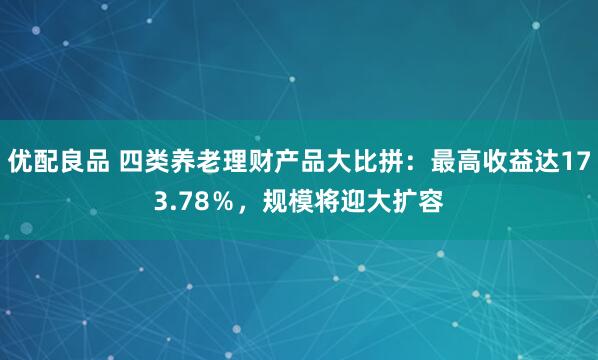 优配良品 四类养老理财产品大比拼：最高收益达173.78％，规模将迎大扩容