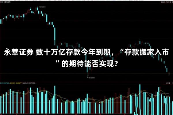 永華证券 数十万亿存款今年到期，“存款搬家入市”的期待能否实现？