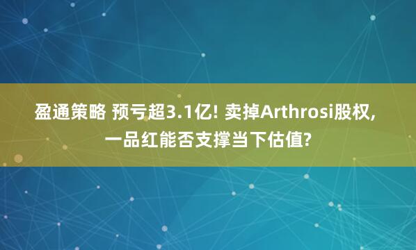盈通策略 预亏超3.1亿! 卖掉Arthrosi股权, 一品红能否支撑当下估值?