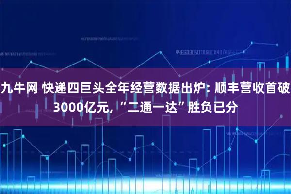 九牛网 快递四巨头全年经营数据出炉: 顺丰营收首破3000亿元, “二通一达”胜负已分