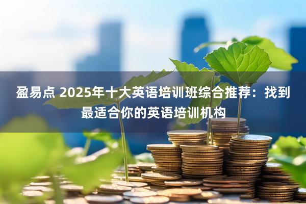 盈易点 2025年十大英语培训班综合推荐：找到最适合你的英语培训机构