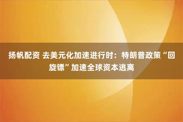 扬帆配资 去美元化加速进行时：特朗普政策“回旋镖”加速全球资本逃离