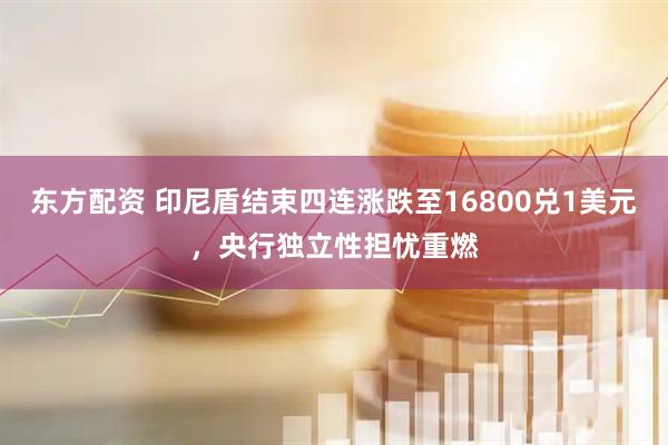东方配资 印尼盾结束四连涨跌至16800兑1美元，央行独立性担忧重燃