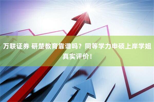 万联证券 研楚教育靠谱吗？同等学力申硕上岸学姐真实评价！