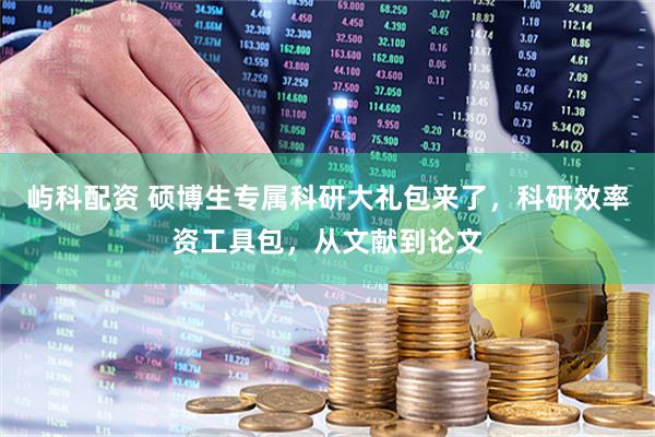 屿科配资 硕博生专属科研大礼包来了，科研效率资工具包，从文献到论文
