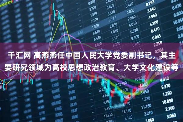 千汇网 高燕燕任中国人民大学党委副书记，其主要研究领域为高校思想政治教育、大学文化建设等