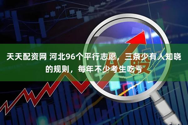 天天配资网 河北96个平行志愿,三条少有人知晓的规则,每年不少考生吃亏