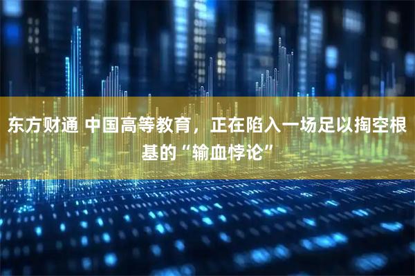 东方财通 中国高等教育,正在陷入一场足以掏空根基的“输血悖论”