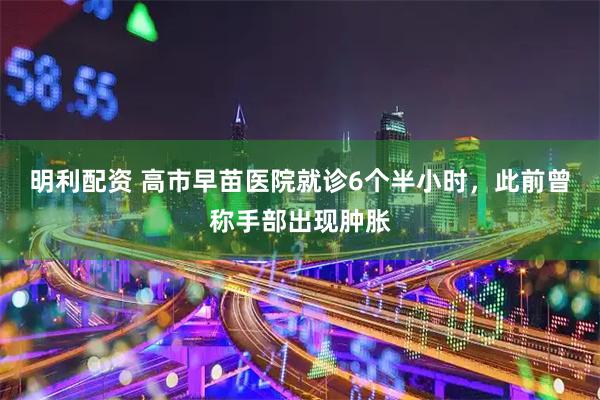 明利配资 高市早苗医院就诊6个半小时,此前曾称手部出现肿胀